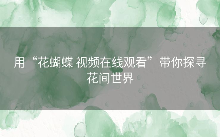 用“花蝴蝶 视频在线观看”带你探寻花间世界 用“花蝴蝶 视频在线观看”带你探寻花间世界