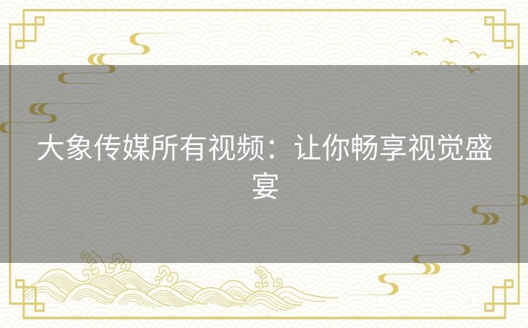 大象传媒所有视频:让你畅享视觉盛宴 大象传媒所有视频:让你畅享视觉盛宴