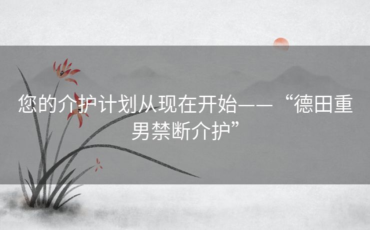 您的介护计划从现在开始——“德田重男禁断介护” 您的介护计划从现在开始——“德田重男禁断介护”