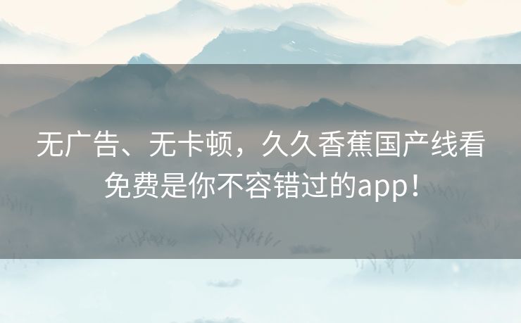 无广告、无卡顿,久久香蕉国产线看免费是你不容错过的app! 无广告、无卡顿,久久香蕉国产线看免费是你不容错过的app!
