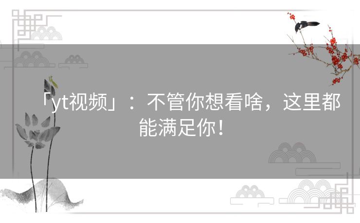 「yt视频」:不管你想看啥,这里都能满足你! 「yt视频」:不管你想看啥,这里都能满足你!