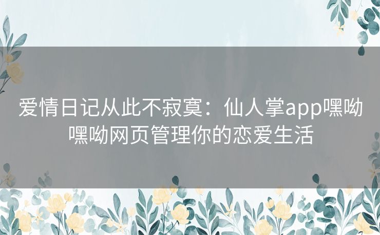 爱情日记从此不寂寞:仙人掌app嘿呦嘿呦网页管理你的恋爱生活 爱情日记从此不寂寞:仙人掌app嘿呦嘿呦网页管理你的恋爱生活