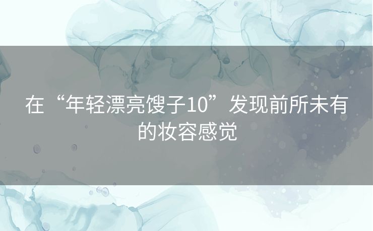 在“年轻漂亮馊子10”发现前所未有的妆容感觉 在“年轻漂亮馊子10”发现前所未有的妆容感觉