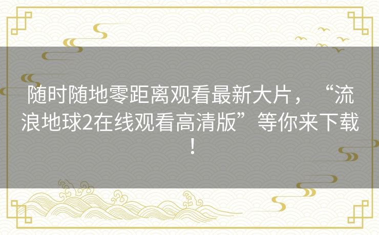 随时随地零距离观看最新大片，“流浪地球2在线观看高清版”等你来下载！