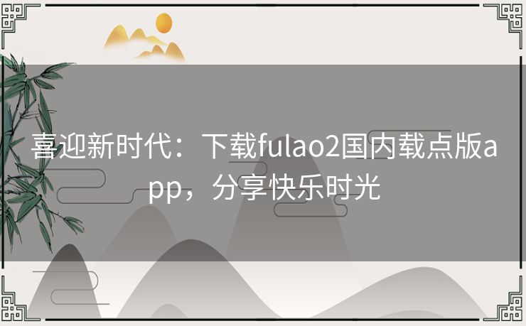喜迎新时代:下载fulao2国内载点版app,分享快乐时光 喜迎新时代:下载fulao2国内载点版app,分享快乐时光