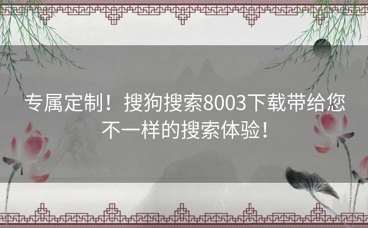 专属定制!搜狗搜索8003下载带给您不一样的搜索体验! 专属定制!搜狗搜索8003下载带给您不一样的搜索体验!