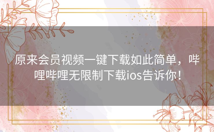 原来会员视频一键下载如此简单,哔哩哔哩无限制下载ios告诉你! 原来会员视频一键下载如此简单,哔哩哔哩无限制下载ios告诉你!