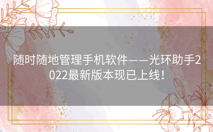 随时随地管理手机软件——光环助手2022最新版本现已上线! 随时随地管理手机软件——光环助手2022最新版本现已上线!