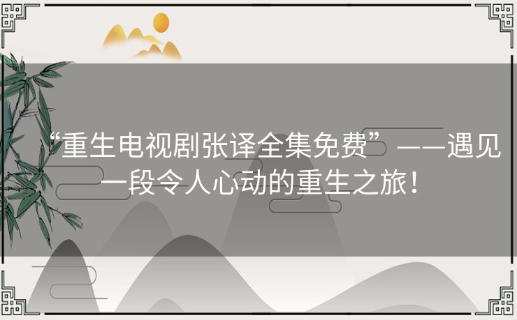 “重生电视剧张译全集免费”——遇见一段令人心动的重生之旅！