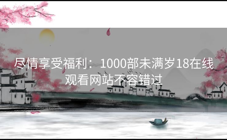 尽情享受福利：1000部未满岁18在线观看网站不容错过