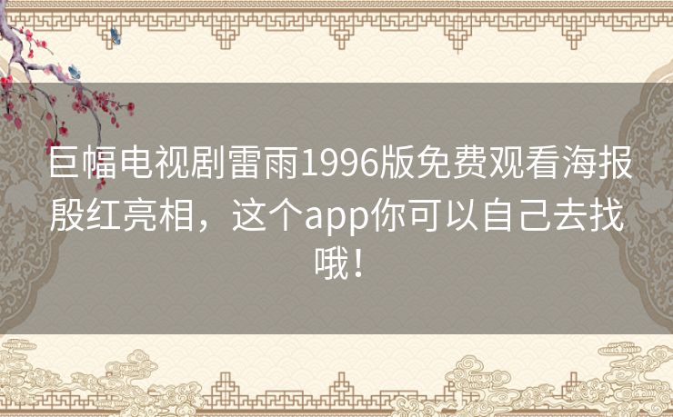 巨幅电视剧雷雨1996版免费观看海报殷红亮相,这个app你可以自己去找哦! 巨幅电视剧雷雨1996版免费观看海报殷红亮相,这个app你可以自己去找哦!