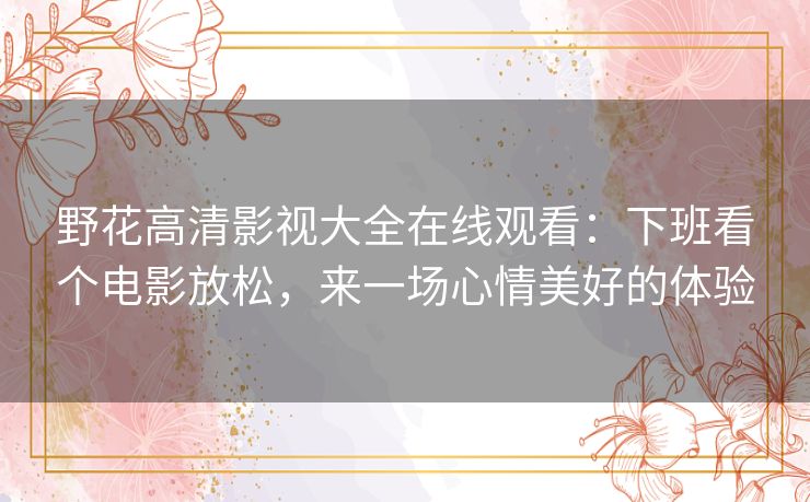 野花高清影视大全在线观看:下班看个电影放松,来一场心情美好的体验 野花高清影视大全在线观看:下班看个电影放松,来一场心情美好的体验