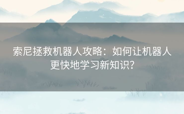 索尼拯救机器人攻略:如何让机器人更快地学习新知识? 索尼拯救机器人攻略:如何让机器人更快地学习新知识?