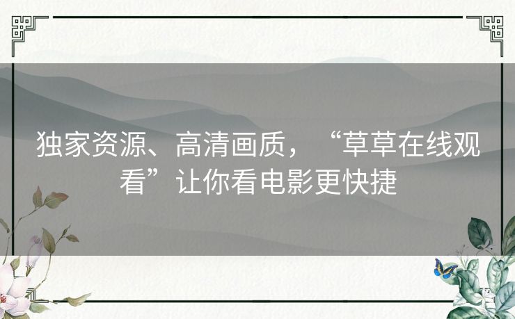 独家资源、高清画质,“草草在线观看”让你看电影更快捷 独家资源、高清画质,“草草在线观看”让你看电影更快捷