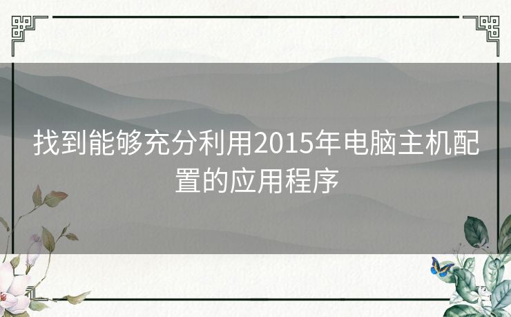找到能够充分利用2015年电脑主机配置的应用程序 找到能够充分利用2015年电脑主机配置的应用程序