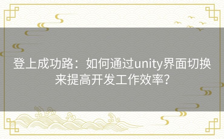 登上成功路:如何通过unity界面切换来提高开发工作效率? 登上成功路:如何通过unity界面切换来提高开发工作效率?