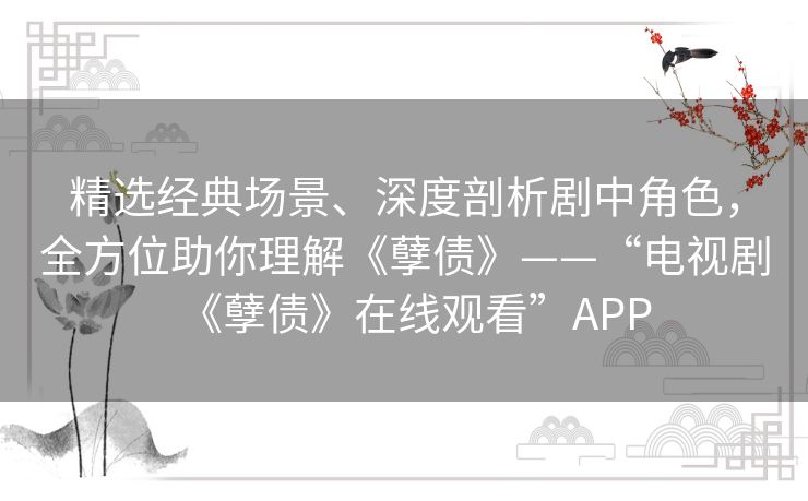 精选经典场景、深度剖析剧中角色,全方位助你理解《孽债》——“电视剧《孽债》在线观看”APP 精选经典场景、深度剖析剧中角色,全方位助你理解《孽债》——“电视剧《孽债》在线观看”APP