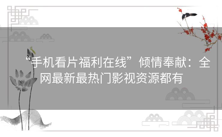 “手机看片福利在线”倾情奉献:全网最新最热门影视资源都有 “手机看片福利在线”倾情奉献:全网最新最热门影视资源都有