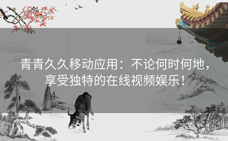 青青久久移动应用:不论何时何地,享受独特的在线视频娱乐! 青青久久移动应用:不论何时何地,享受独特的在线视频娱乐!