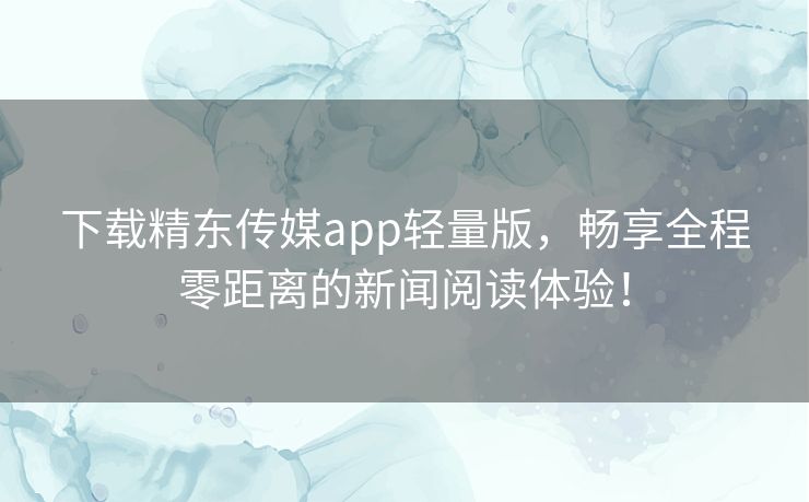 下载精东传媒app轻量版,畅享全程零距离的新闻阅读体验! 下载精东传媒app轻量版,畅享全程零距离的新闻阅读体验!