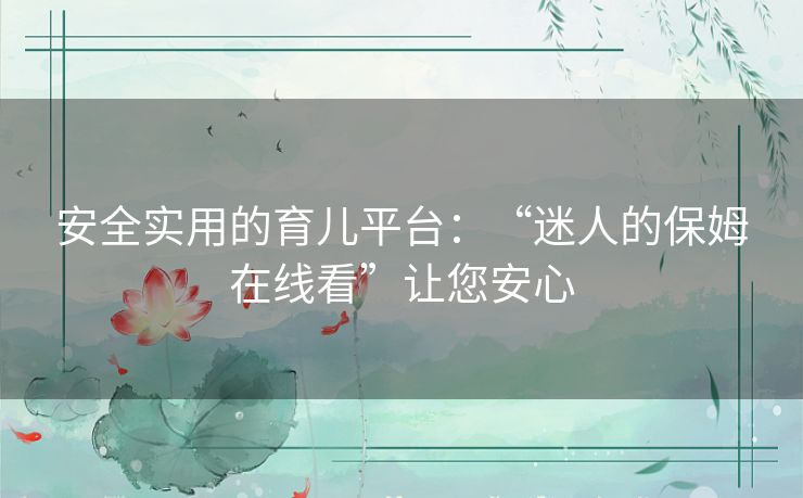 安全实用的育儿平台:“迷人的保姆在线看”让您安心 安全实用的育儿平台:“迷人的保姆在线看”让您安心