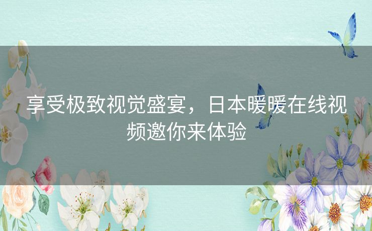 享受极致视觉盛宴，日本暖暖在线视频邀你来体验