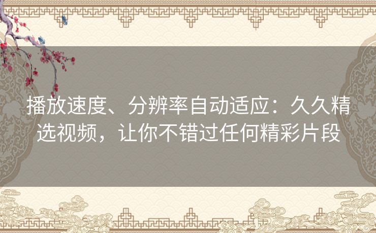 播放速度、分辨率自动适应:久久精选视频,让你不错过任何精彩片段 播放速度、分辨率自动适应:久久精选视频,让你不错过任何精彩片段