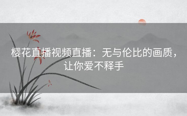 樱花直播视频直播:无与伦比的画质,让你爱不释手 樱花直播视频直播:无与伦比的画质,让你爱不释手