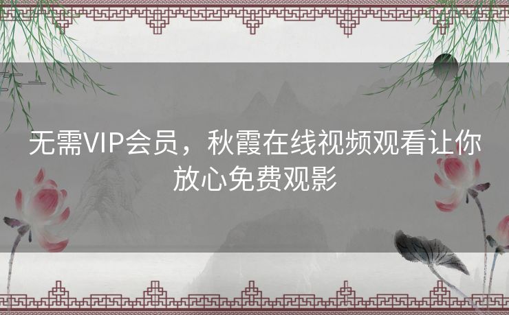 无需VIP会员,秋霞在线视频观看让你放心免费观影 无需VIP会员,秋霞在线视频观看让你放心免费观影
