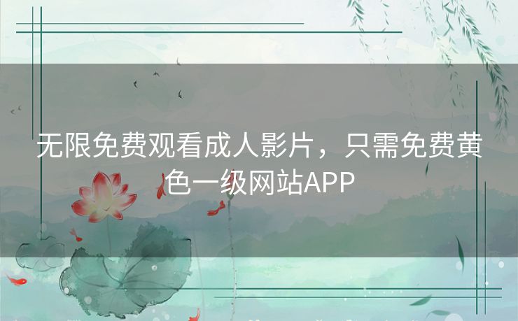 无限免费观看成人影片,只需免费黄色一级网站APP 无限免费观看成人影片,只需免费黄色一级网站APP