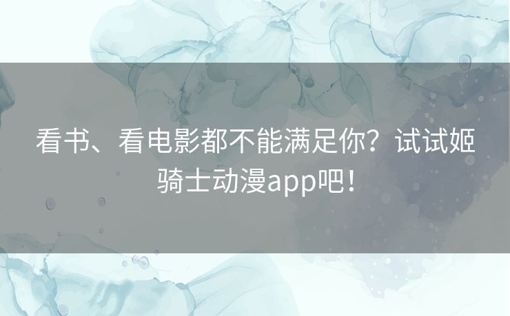 看书、看电影都不能满足你?试试姬骑士动漫app吧! 看书、看电影都不能满足你?试试姬骑士动漫app吧!