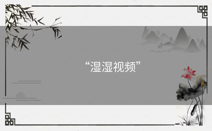“湿湿视频” “湿湿视频”