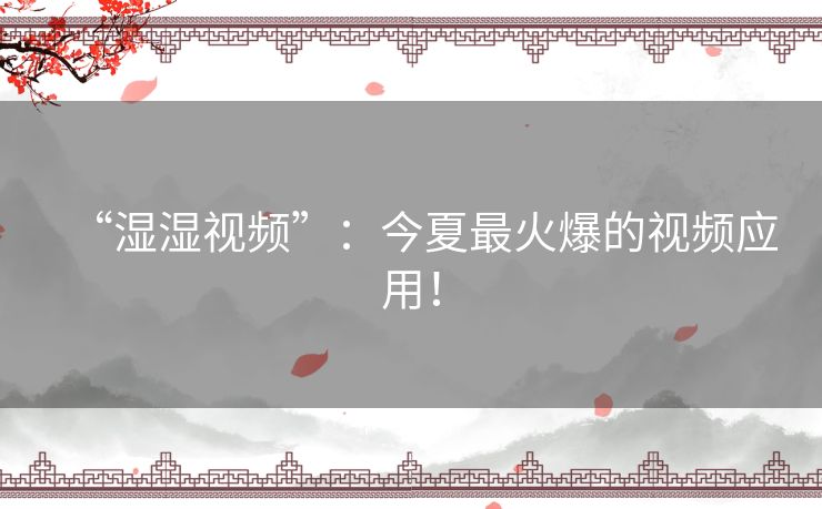 “湿湿视频”:今夏最火爆的视频应用! “湿湿视频”:今夏最火爆的视频应用!