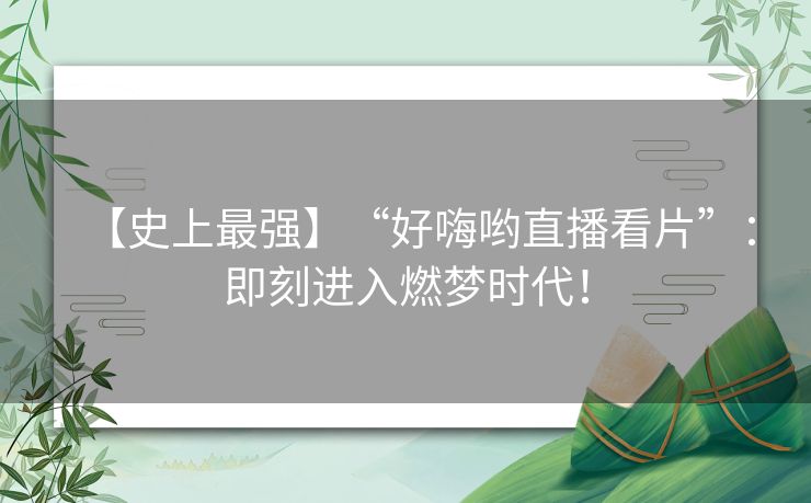 【史上最强】“好嗨哟直播看片”:即刻进入燃梦时代! 【史上最强】“好嗨哟直播看片”:即刻进入燃梦时代!
