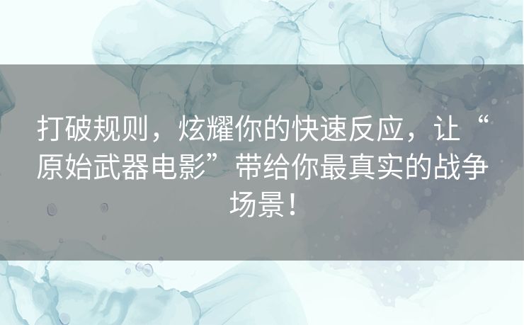 打破规则,炫耀你的快速反应,让“原始武器电影”带给你最真实的战争场景! 打破规则,炫耀你的快速反应,让“原始武器电影”带给你最真实的战争场景!