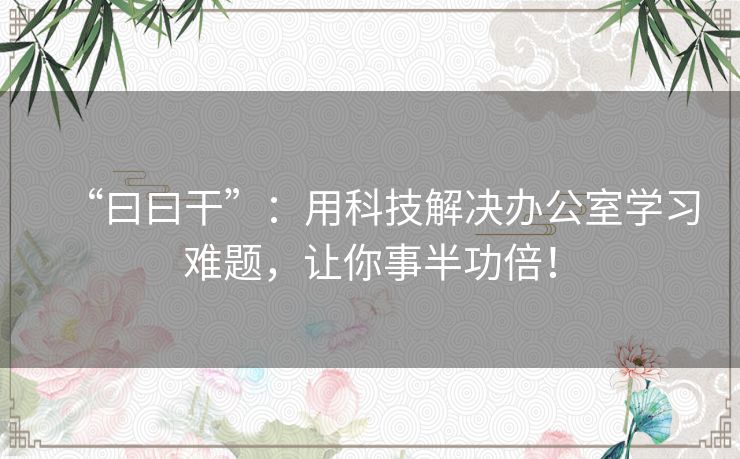 “曰曰干”:用科技解决办公室学习难题,让你事半功倍! “曰曰干”:用科技解决办公室学习难题,让你事半功倍!