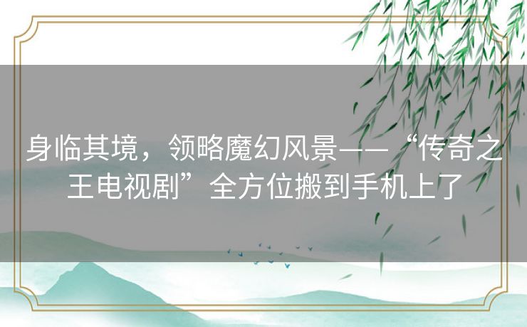 身临其境,领略魔幻风景——“传奇之王电视剧”全方位搬到手机上了 身临其境,领略魔幻风景——“传奇之王电视剧”全方位搬到手机上了