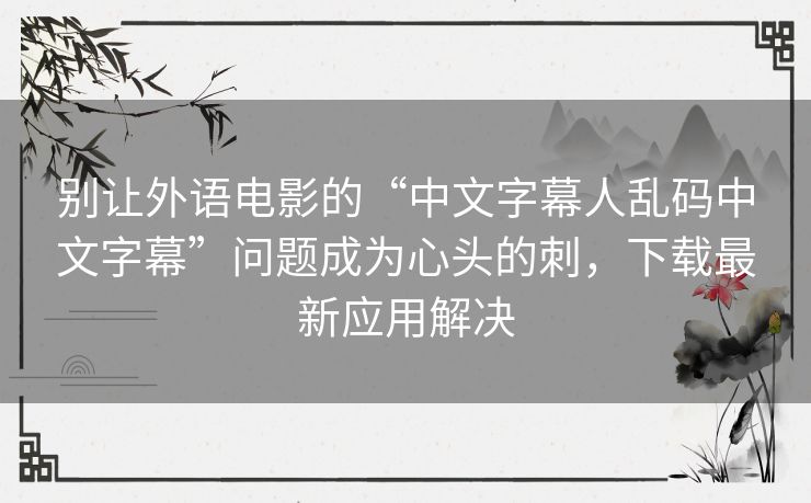 别让外语电影的“中文字幕人乱码中文字幕”问题成为心头的刺,下载最新应用解决 别让外语电影的“中文字幕人乱码中文字幕”问题成为心头的刺,下载最新应用解决