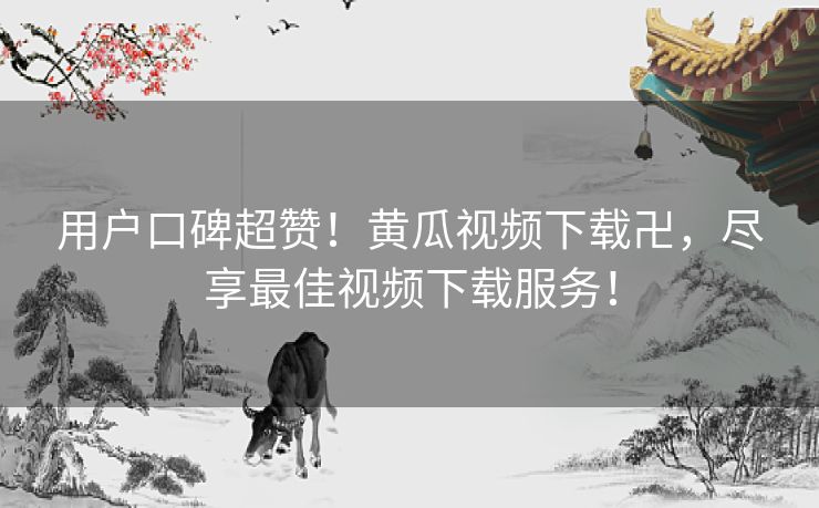 用户口碑超赞!黄瓜视频下载卍,尽享最佳视频下载服务! 用户口碑超赞!黄瓜视频下载卍,尽享最佳视频下载服务!