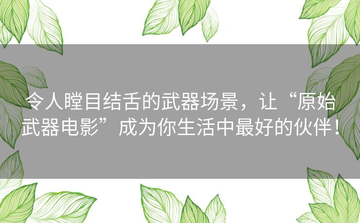 令人瞠目结舌的武器场景,让“原始武器电影”成为你生活中最好的伙伴! 令人瞠目结舌的武器场景,让“原始武器电影”成为你生活中最好的伙伴!