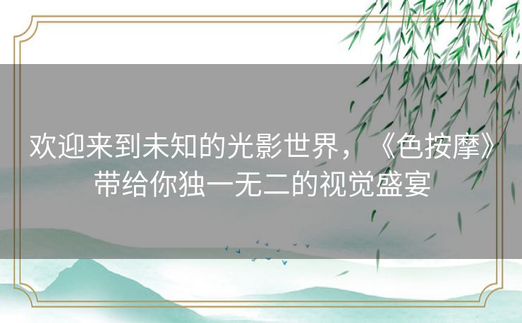 欢迎来到未知的光影世界,《色按摩》带给你独一无二的视觉盛宴 欢迎来到未知的光影世界,《色按摩》带给你独一无二的视觉盛宴