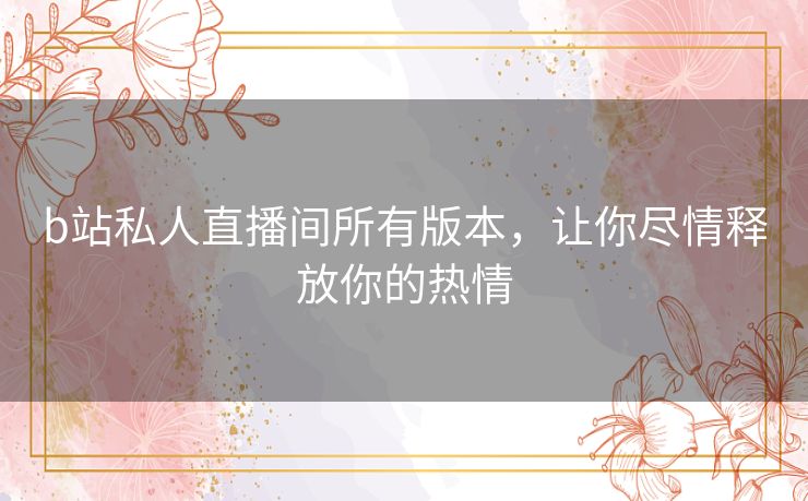 b站私人直播间所有版本，让你尽情释放你的热情