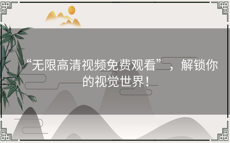 “无限高清视频免费观看”,解锁你的视觉世界! “无限高清视频免费观看”,解锁你的视觉世界!