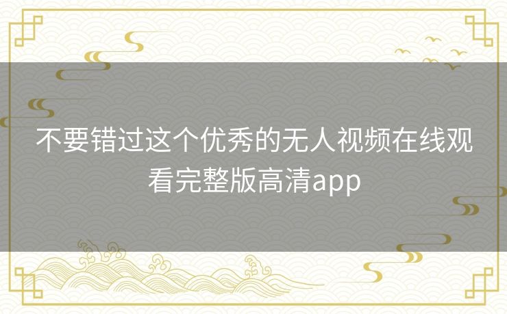 不要错过这个优秀的无人视频在线观看完整版高清app 不要错过这个优秀的无人视频在线观看完整版高清app