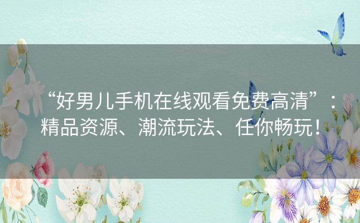 “好男儿手机在线观看免费高清”:精品资源、潮流玩法、任你畅玩! “好男儿手机在线观看免费高清”:精品资源、潮流玩法、任你畅玩!