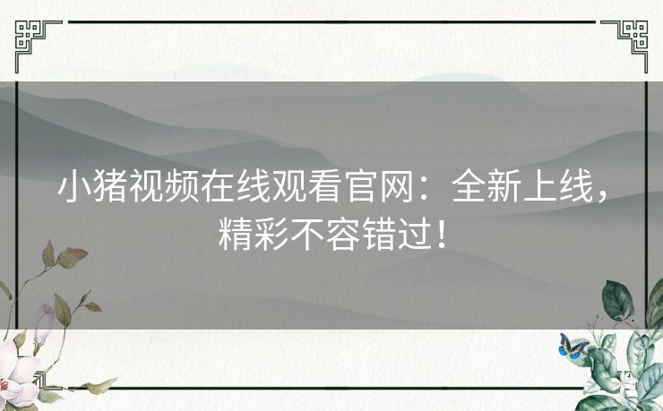 小猪视频在线观看官网:全新上线,精彩不容错过! 小猪视频在线观看官网:全新上线,精彩不容错过!