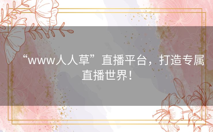 “www人人草”直播平台,打造专属直播世界! “www人人草”直播平台,打造专属直播世界!