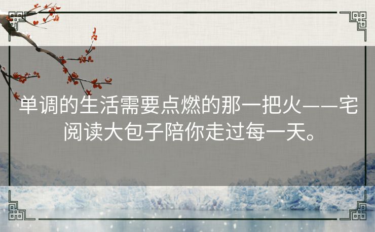 单调的生活需要点燃的那一把火——宅阅读大包子陪你走过每一天。 单调的生活需要点燃的那一把火——宅阅读大包子陪你走过每一天。