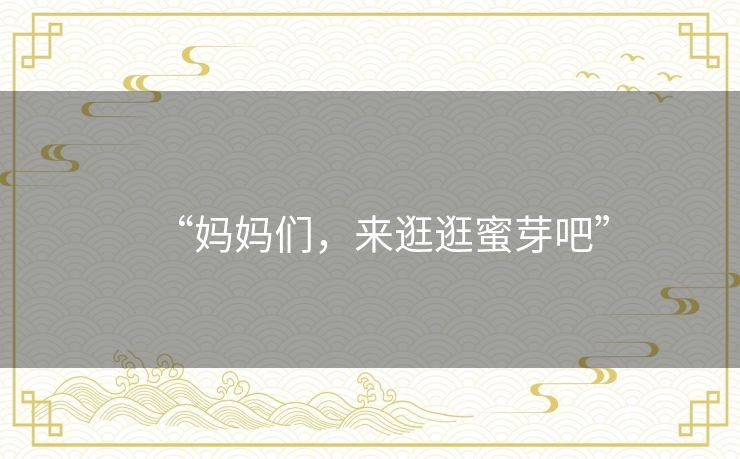 “妈妈们,来逛逛蜜芽吧” “妈妈们,来逛逛蜜芽吧”