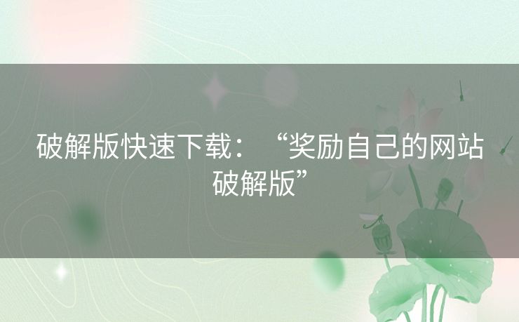 破解版快速下载：“奖励自己的网站破解版”